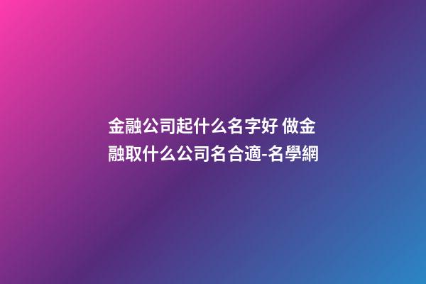 金融公司起什么名字好 做金融取什么公司名合適-名學網-第1張-公司起名-玄機派